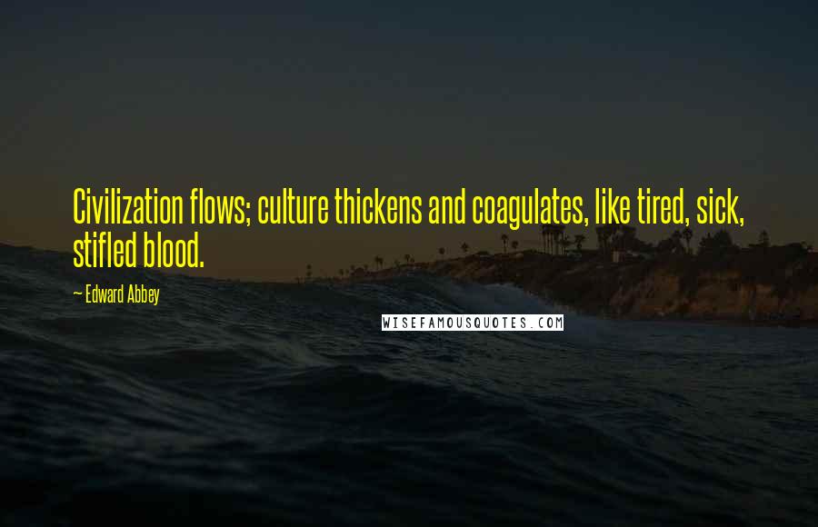 Edward Abbey Quotes: Civilization flows; culture thickens and coagulates, like tired, sick, stifled blood.