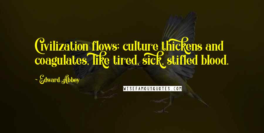 Edward Abbey Quotes: Civilization flows; culture thickens and coagulates, like tired, sick, stifled blood.