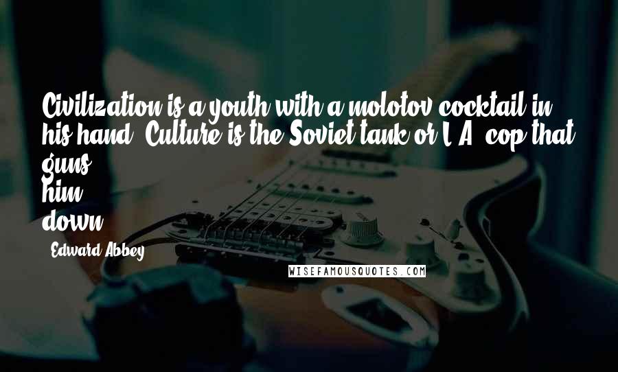 Edward Abbey Quotes: Civilization is a youth with a molotov cocktail in his hand. Culture is the Soviet tank or L.A. cop that guns him down.