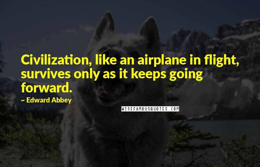 Edward Abbey Quotes: Civilization, like an airplane in flight, survives only as it keeps going forward.