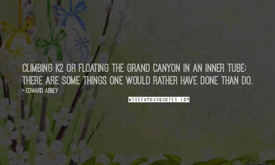 Edward Abbey Quotes: Climbing K2 or floating the Grand Canyon in an inner tube; there are some things one would rather have done than do.