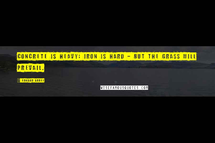 Edward Abbey Quotes: Concrete is heavy; iron is hard - but the grass will prevail.