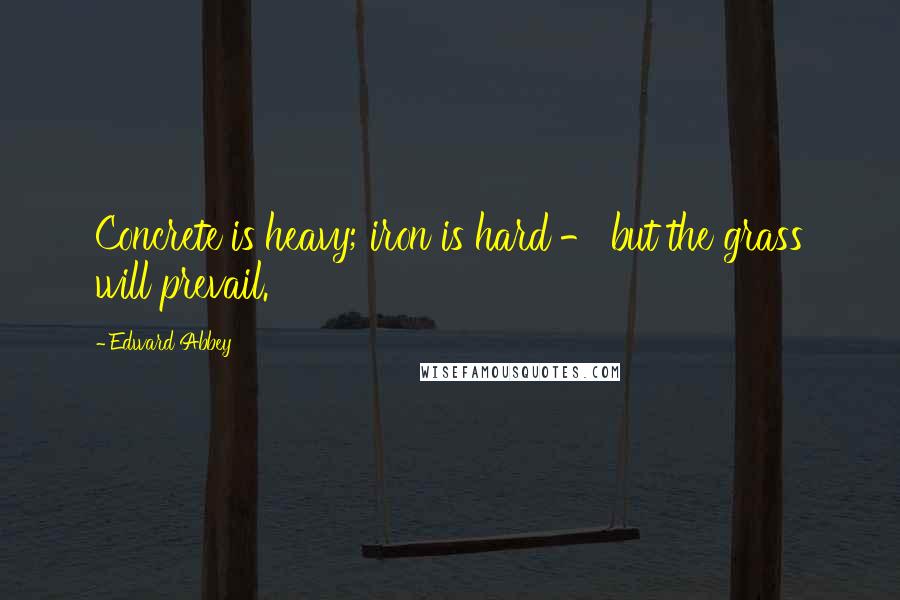 Edward Abbey Quotes: Concrete is heavy; iron is hard - but the grass will prevail.
