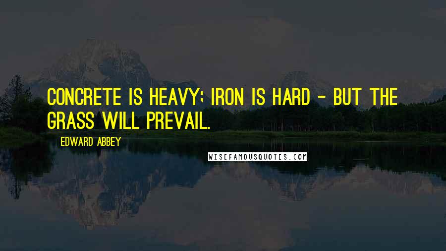 Edward Abbey Quotes: Concrete is heavy; iron is hard - but the grass will prevail.
