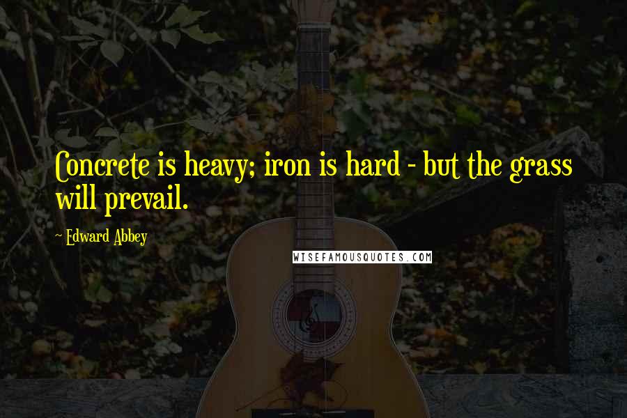 Edward Abbey Quotes: Concrete is heavy; iron is hard - but the grass will prevail.