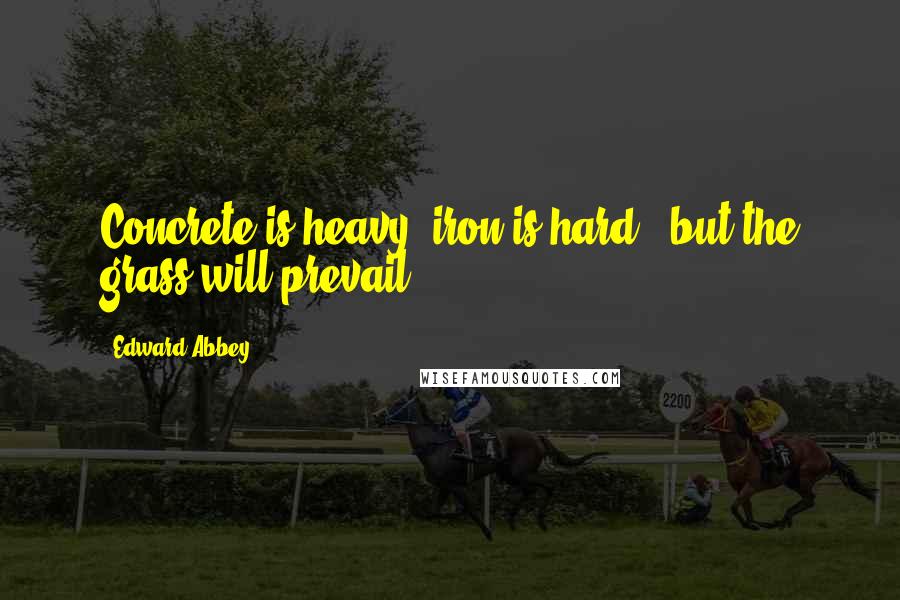 Edward Abbey Quotes: Concrete is heavy; iron is hard - but the grass will prevail.