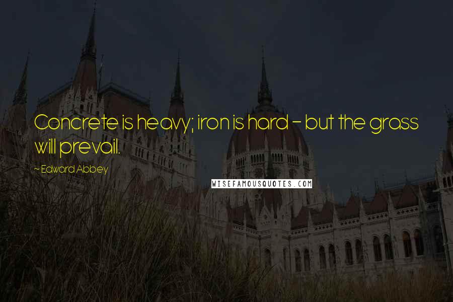 Edward Abbey Quotes: Concrete is heavy; iron is hard - but the grass will prevail.