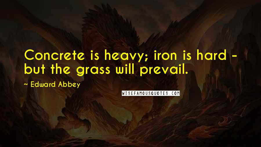 Edward Abbey Quotes: Concrete is heavy; iron is hard - but the grass will prevail.