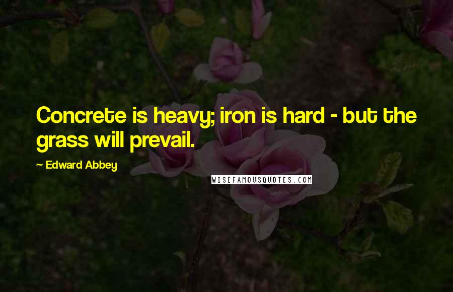 Edward Abbey Quotes: Concrete is heavy; iron is hard - but the grass will prevail.