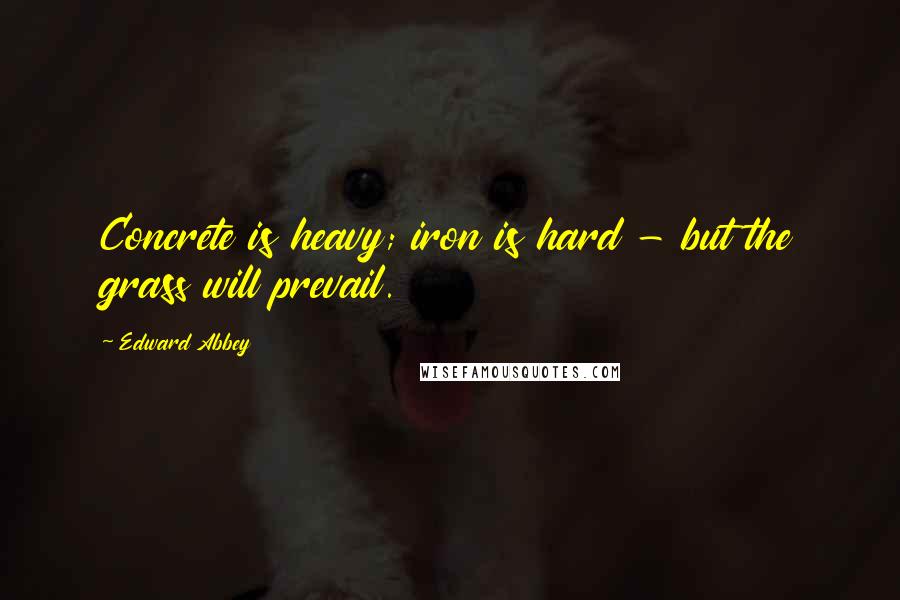 Edward Abbey Quotes: Concrete is heavy; iron is hard - but the grass will prevail.