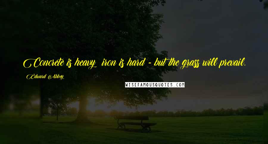 Edward Abbey Quotes: Concrete is heavy; iron is hard - but the grass will prevail.
