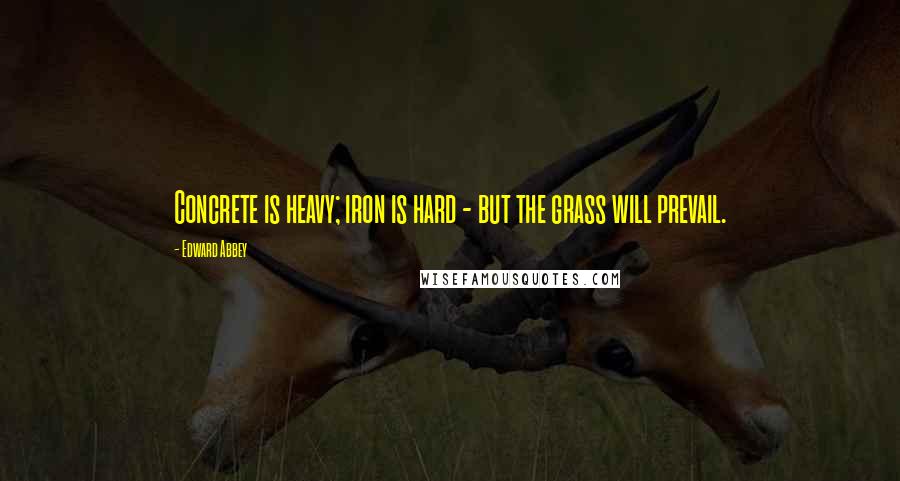 Edward Abbey Quotes: Concrete is heavy; iron is hard - but the grass will prevail.
