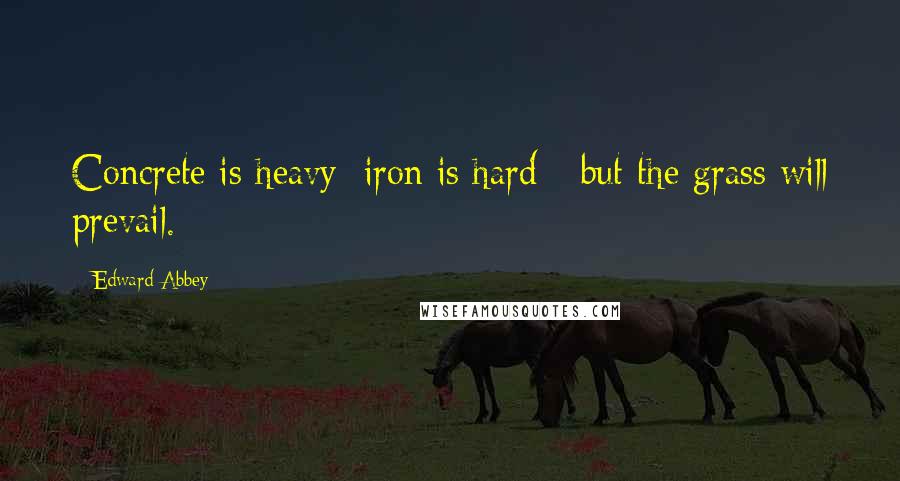 Edward Abbey Quotes: Concrete is heavy; iron is hard - but the grass will prevail.