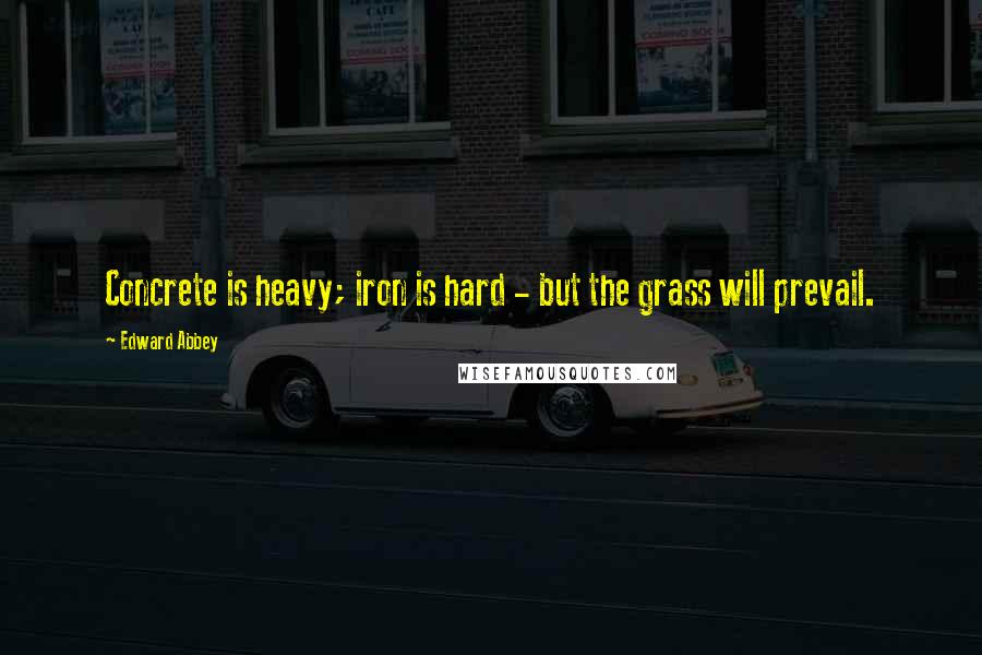Edward Abbey Quotes: Concrete is heavy; iron is hard - but the grass will prevail.
