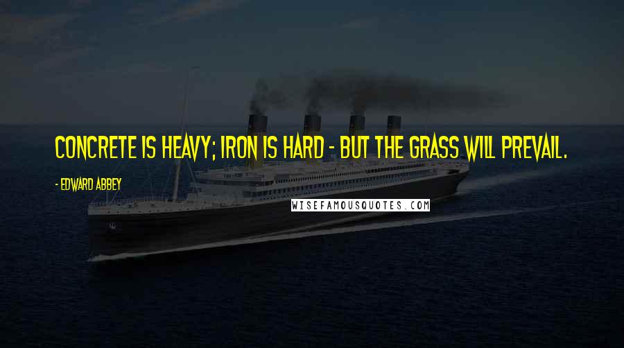 Edward Abbey Quotes: Concrete is heavy; iron is hard - but the grass will prevail.