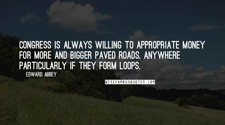 Edward Abbey Quotes: Congress is always willing to appropriate money for more and bigger paved roads, anywhere particularly if they form loops.