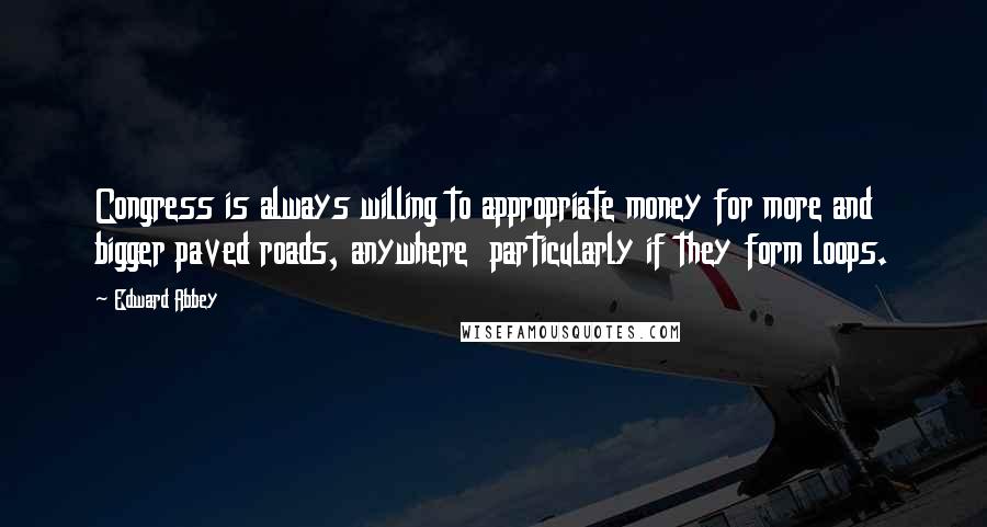 Edward Abbey Quotes: Congress is always willing to appropriate money for more and bigger paved roads, anywhere  particularly if they form loops.