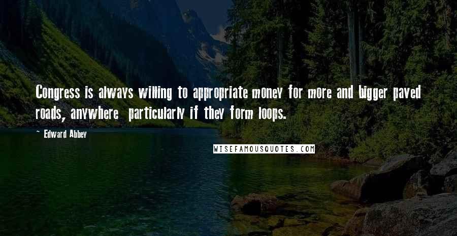Edward Abbey Quotes: Congress is always willing to appropriate money for more and bigger paved roads, anywhere particularly if they form loops.