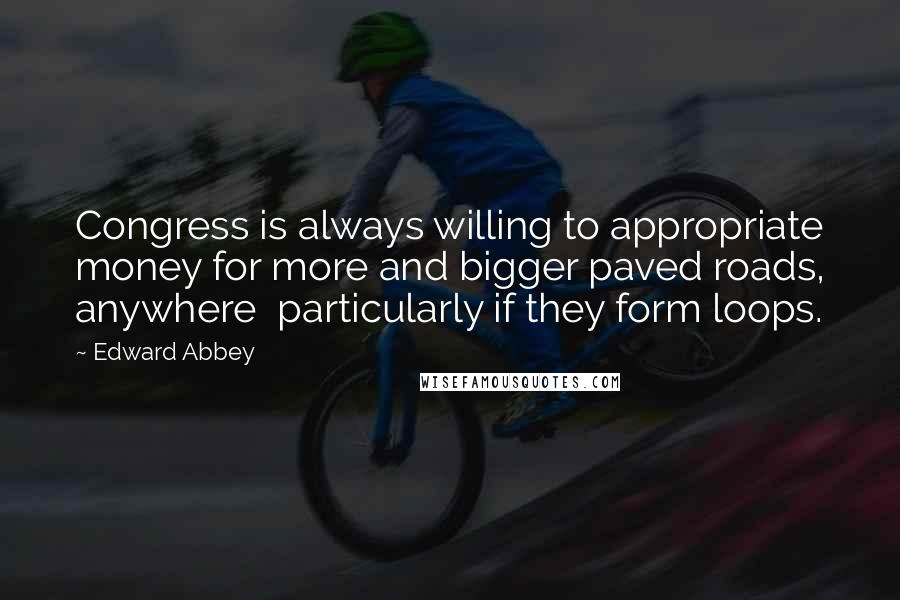 Edward Abbey Quotes: Congress is always willing to appropriate money for more and bigger paved roads, anywhere particularly if they form loops.