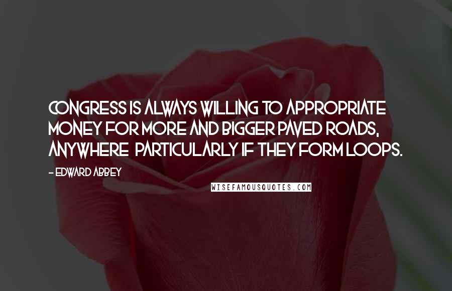 Edward Abbey Quotes: Congress is always willing to appropriate money for more and bigger paved roads, anywhere  particularly if they form loops.