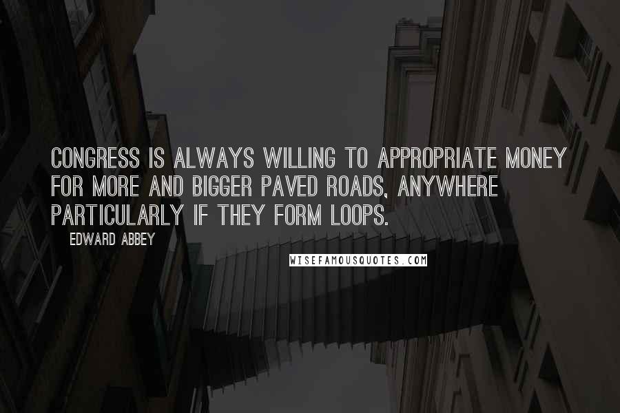 Edward Abbey Quotes: Congress is always willing to appropriate money for more and bigger paved roads, anywhere  particularly if they form loops.