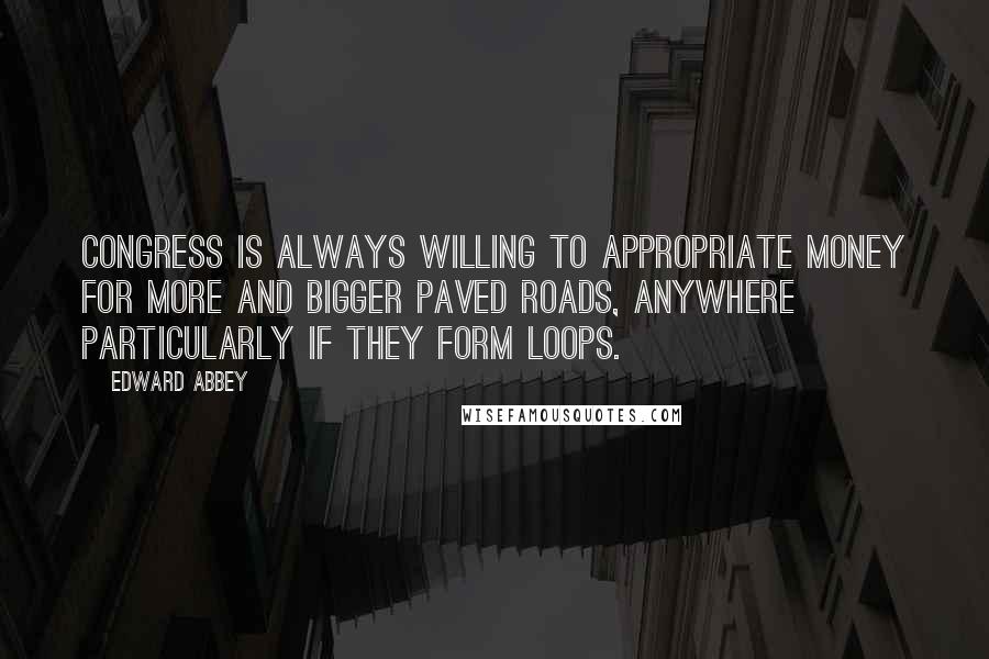Edward Abbey Quotes: Congress is always willing to appropriate money for more and bigger paved roads, anywhere particularly if they form loops.