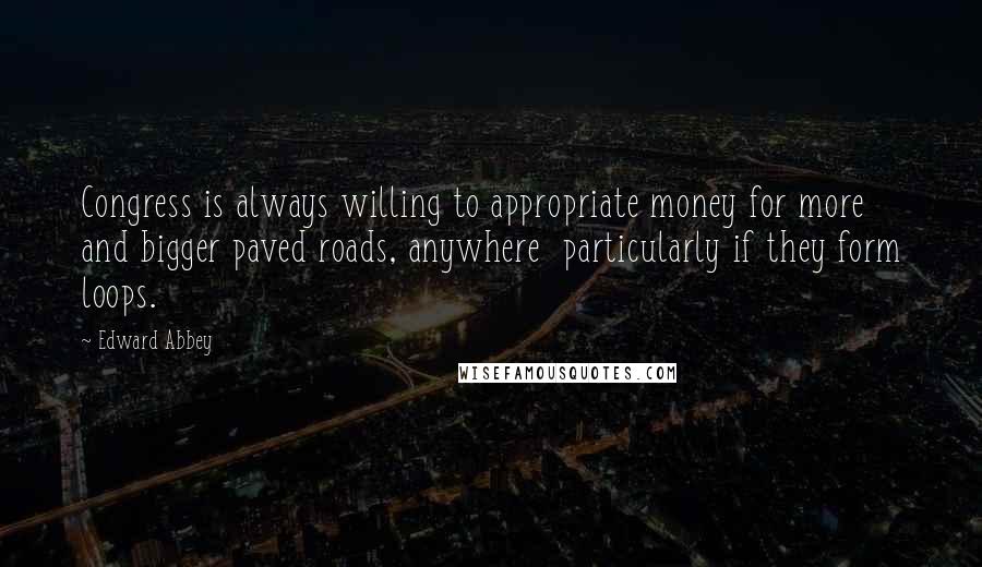 Edward Abbey Quotes: Congress is always willing to appropriate money for more and bigger paved roads, anywhere  particularly if they form loops.