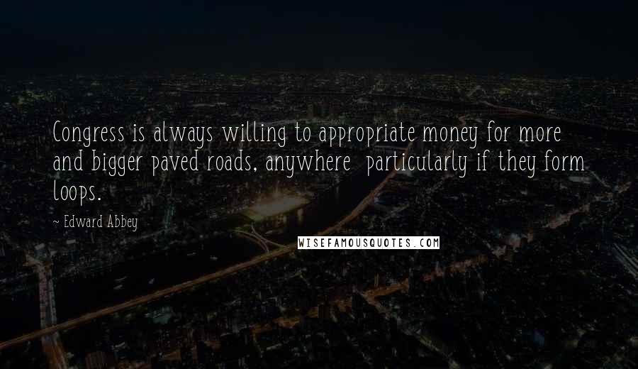 Edward Abbey Quotes: Congress is always willing to appropriate money for more and bigger paved roads, anywhere particularly if they form loops.