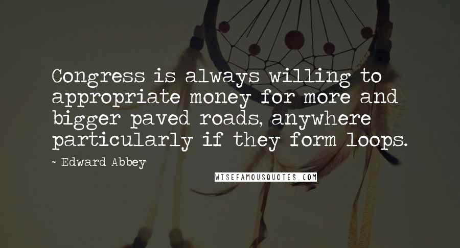 Edward Abbey Quotes: Congress is always willing to appropriate money for more and bigger paved roads, anywhere particularly if they form loops.