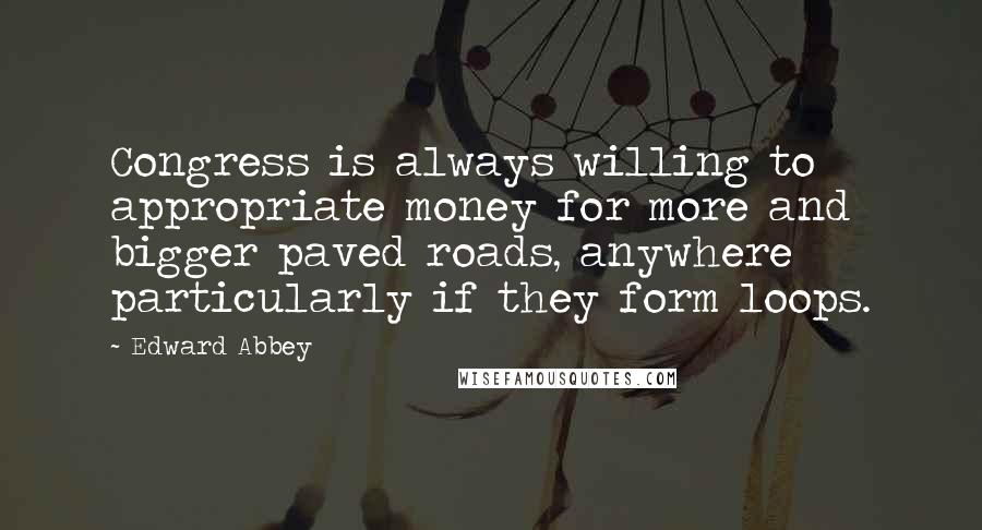 Edward Abbey Quotes: Congress is always willing to appropriate money for more and bigger paved roads, anywhere  particularly if they form loops.