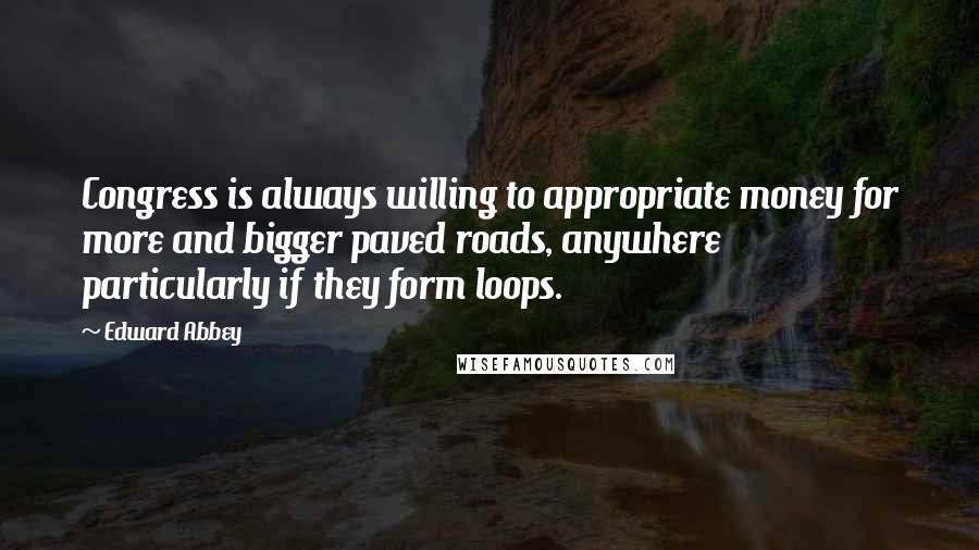 Edward Abbey Quotes: Congress is always willing to appropriate money for more and bigger paved roads, anywhere particularly if they form loops.