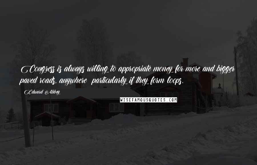 Edward Abbey Quotes: Congress is always willing to appropriate money for more and bigger paved roads, anywhere particularly if they form loops.