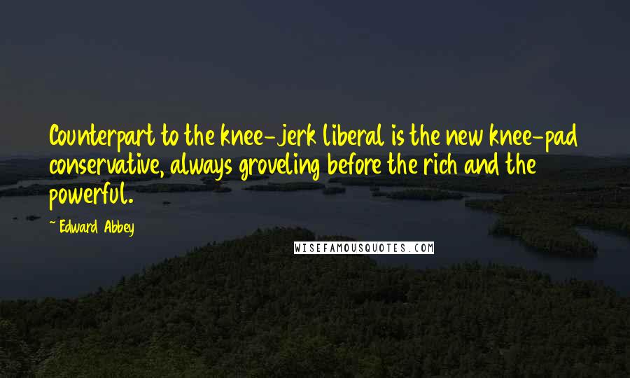 Edward Abbey Quotes: Counterpart to the knee-jerk liberal is the new knee-pad conservative, always groveling before the rich and the powerful.