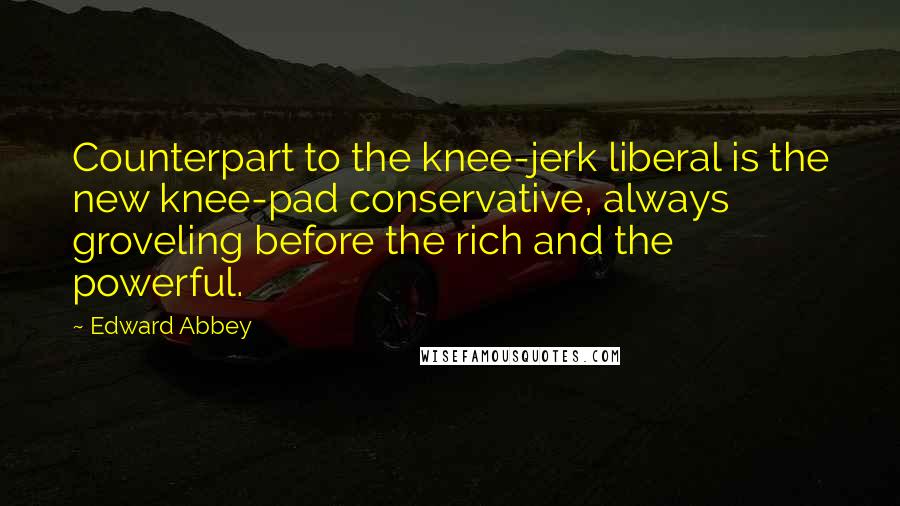 Edward Abbey Quotes: Counterpart to the knee-jerk liberal is the new knee-pad conservative, always groveling before the rich and the powerful.