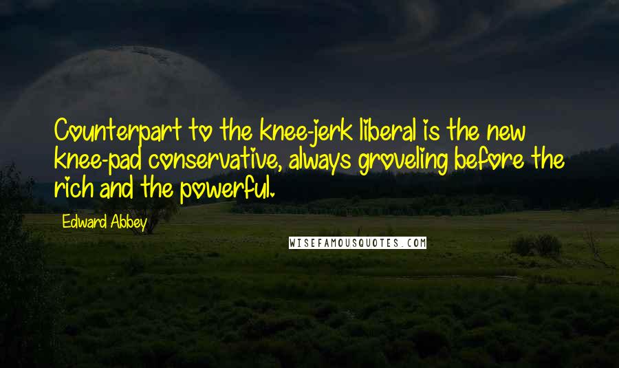 Edward Abbey Quotes: Counterpart to the knee-jerk liberal is the new knee-pad conservative, always groveling before the rich and the powerful.