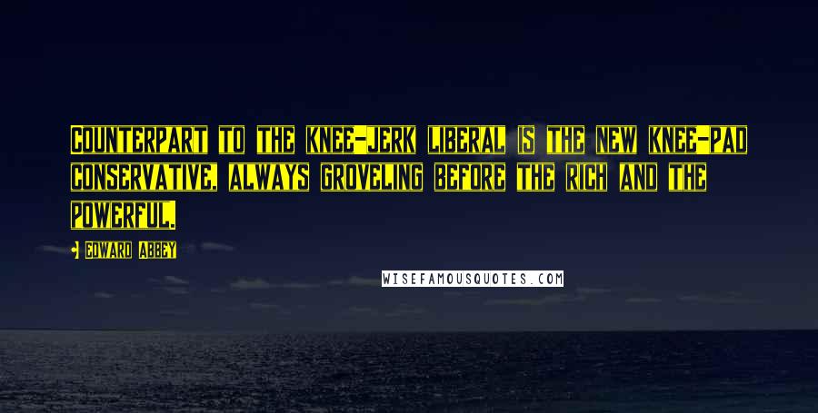 Edward Abbey Quotes: Counterpart to the knee-jerk liberal is the new knee-pad conservative, always groveling before the rich and the powerful.