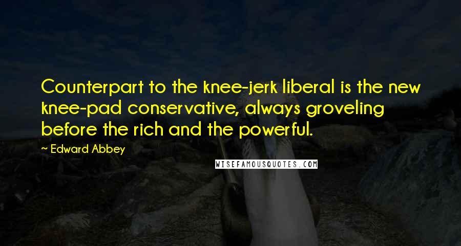 Edward Abbey Quotes: Counterpart to the knee-jerk liberal is the new knee-pad conservative, always groveling before the rich and the powerful.