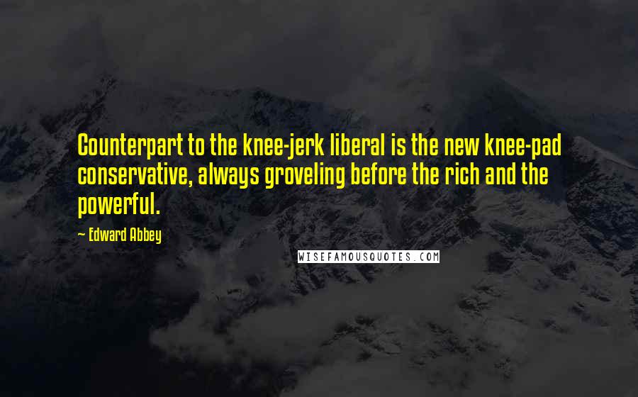 Edward Abbey Quotes: Counterpart to the knee-jerk liberal is the new knee-pad conservative, always groveling before the rich and the powerful.