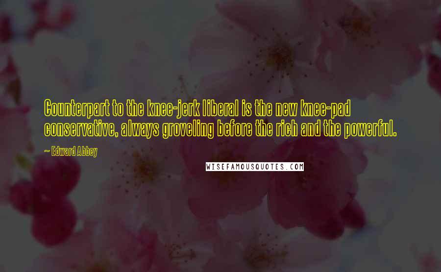 Edward Abbey Quotes: Counterpart to the knee-jerk liberal is the new knee-pad conservative, always groveling before the rich and the powerful.