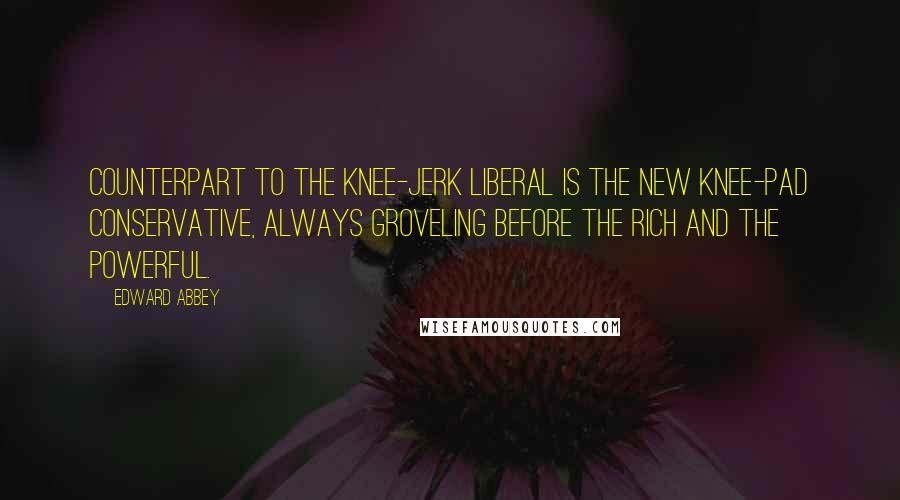 Edward Abbey Quotes: Counterpart to the knee-jerk liberal is the new knee-pad conservative, always groveling before the rich and the powerful.