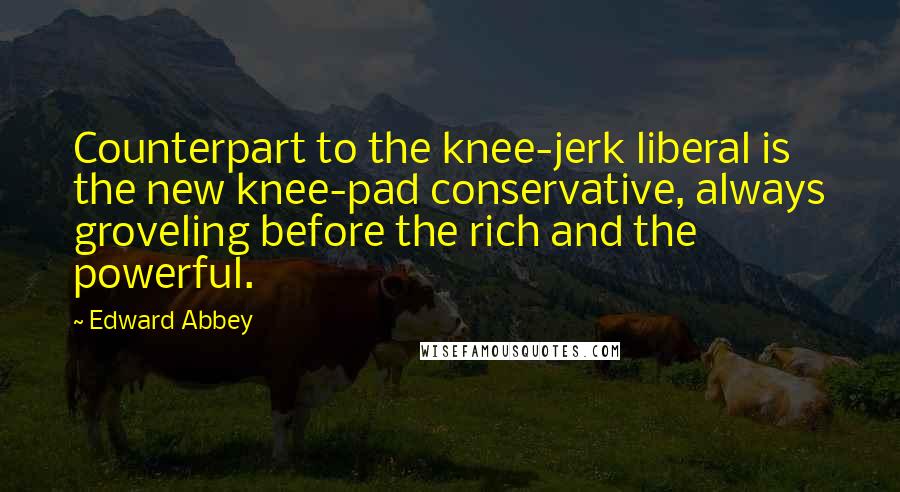 Edward Abbey Quotes: Counterpart to the knee-jerk liberal is the new knee-pad conservative, always groveling before the rich and the powerful.
