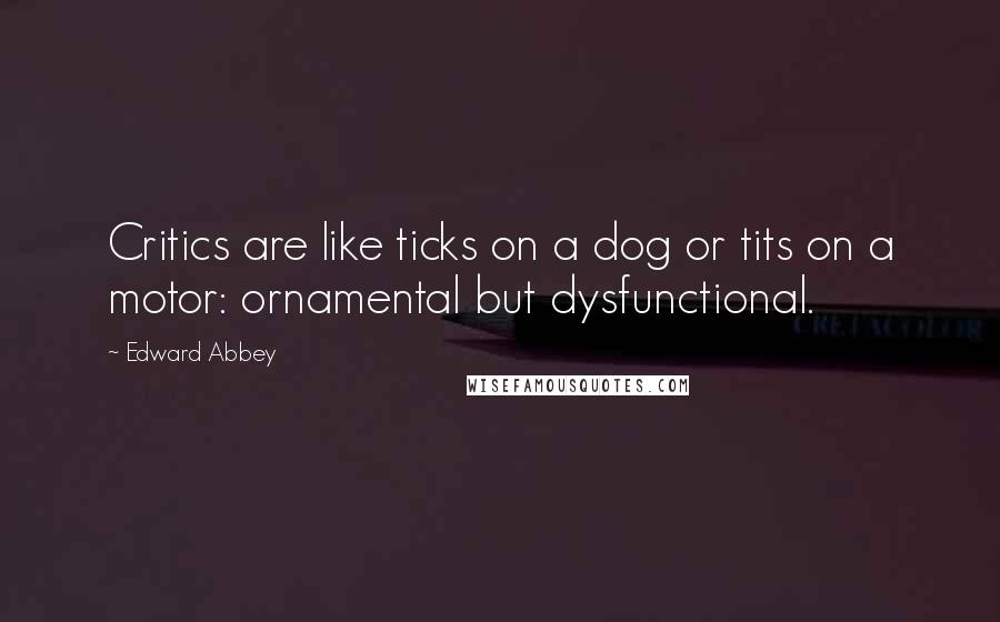 Edward Abbey Quotes: Critics are like ticks on a dog or tits on a motor: ornamental but dysfunctional.