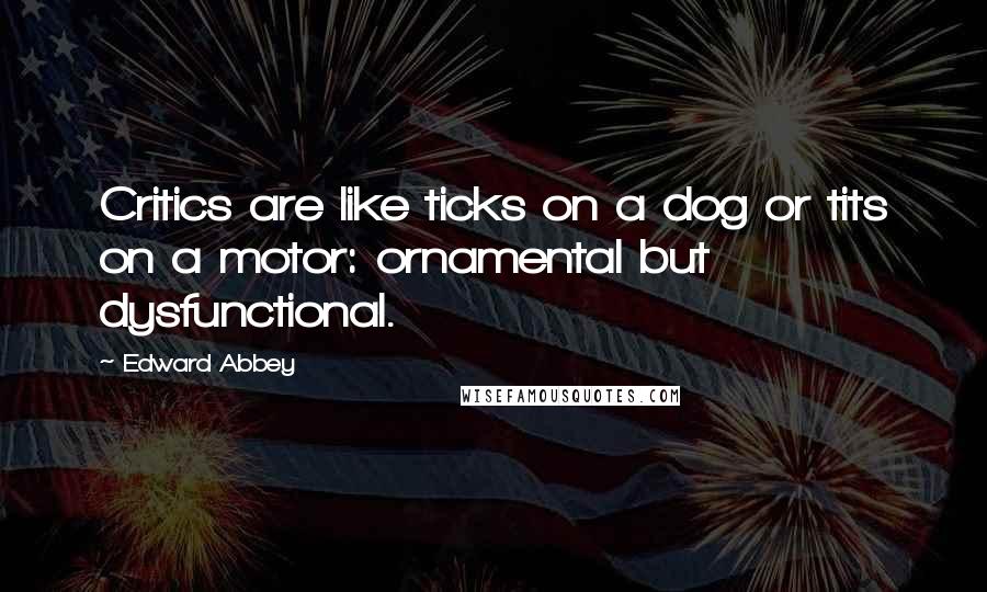 Edward Abbey Quotes: Critics are like ticks on a dog or tits on a motor: ornamental but dysfunctional.