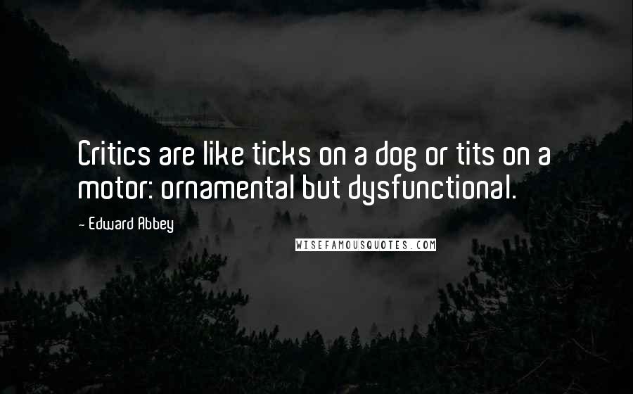 Edward Abbey Quotes: Critics are like ticks on a dog or tits on a motor: ornamental but dysfunctional.