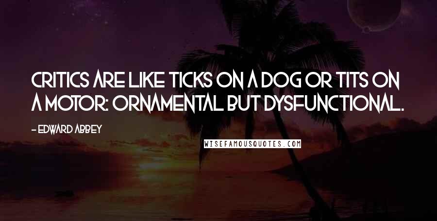 Edward Abbey Quotes: Critics are like ticks on a dog or tits on a motor: ornamental but dysfunctional.