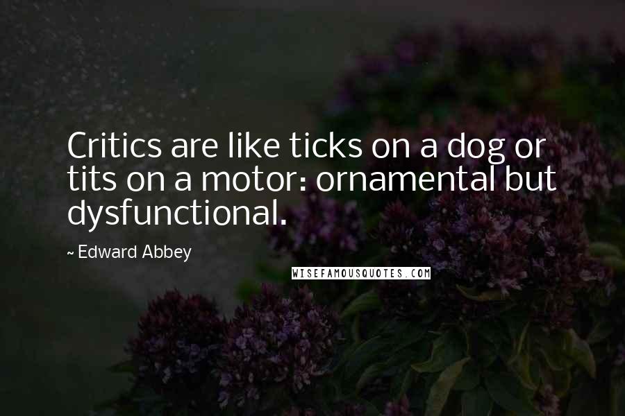 Edward Abbey Quotes: Critics are like ticks on a dog or tits on a motor: ornamental but dysfunctional.
