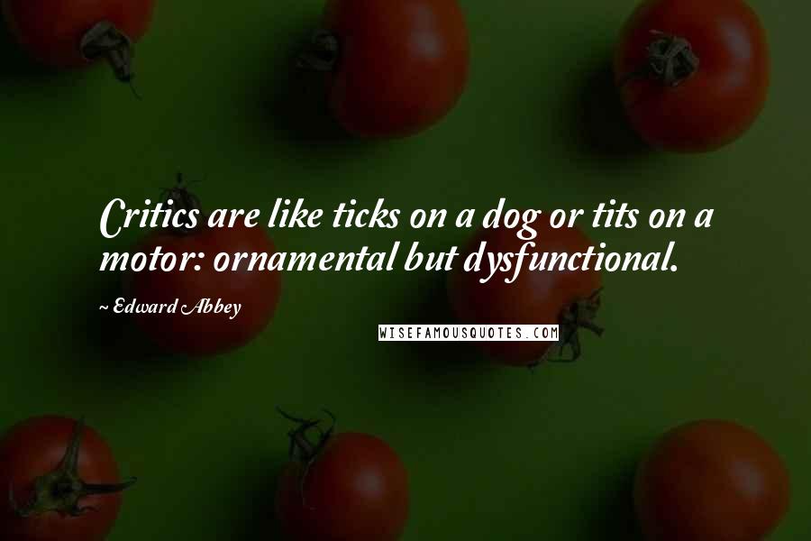 Edward Abbey Quotes: Critics are like ticks on a dog or tits on a motor: ornamental but dysfunctional.