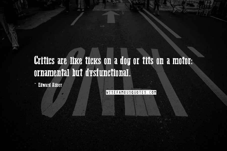 Edward Abbey Quotes: Critics are like ticks on a dog or tits on a motor: ornamental but dysfunctional.