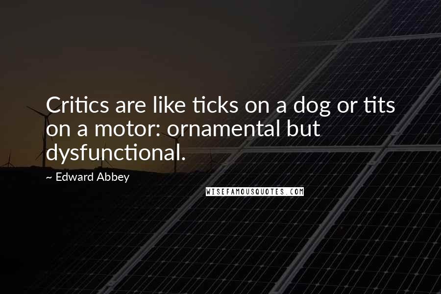 Edward Abbey Quotes: Critics are like ticks on a dog or tits on a motor: ornamental but dysfunctional.