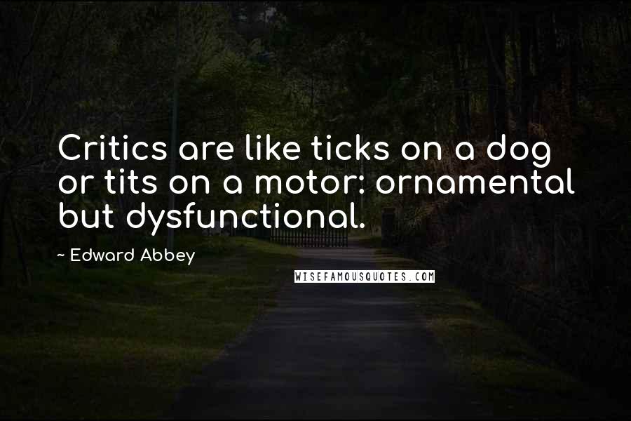 Edward Abbey Quotes: Critics are like ticks on a dog or tits on a motor: ornamental but dysfunctional.